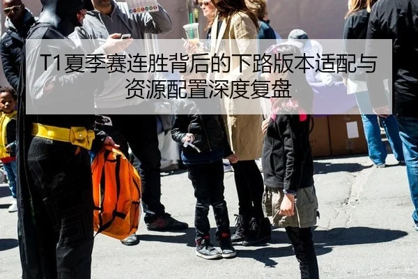 T1夏季赛连胜背后的下路版本适配与资源配置深度复盘